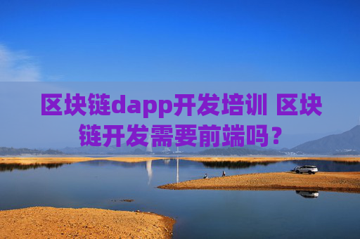 区块链dapp开发培训 区块链开发需要前端吗？