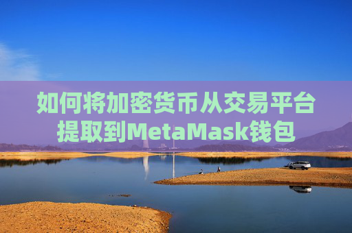 如何将加密货币从交易平台提取到MetaMask钱包