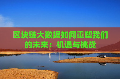 区块链大数据如何重塑我们的未来：机遇与挑战