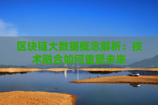 区块链大数据概念解析：技术融合如何重塑未来