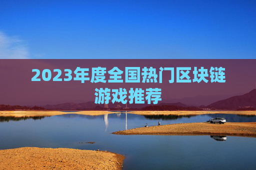 2023年度全国热门区块链游戏推荐