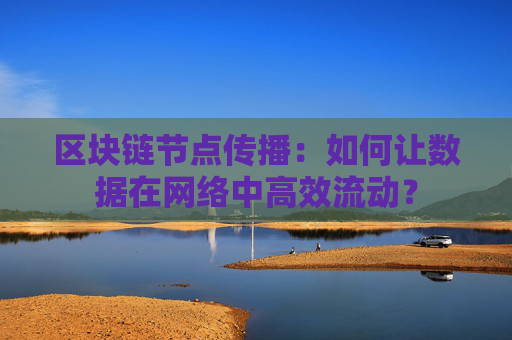 区块链节点传播：如何让数据在网络中高效流动？