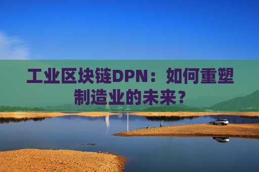 工业区块链DPN：如何重塑制造业的未来？