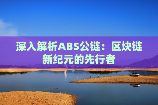 深入解析ABS公链：区块链新纪元的先行者