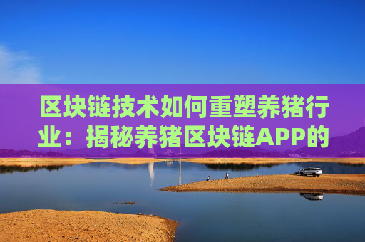 区块链技术如何重塑养猪行业：揭秘养猪区块链APP的优势与前景