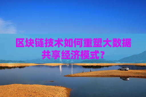 区块链技术如何重塑大数据共享经济模式？