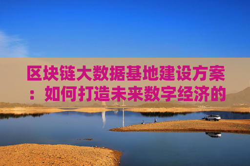 区块链大数据基地建设方案：如何打造未来数字经济的核心引擎？