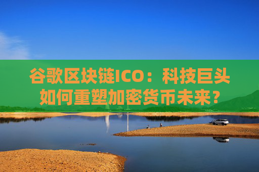 谷歌区块链ICO：科技巨头如何重塑加密货币未来？