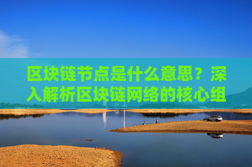 区块链节点是什么意思？深入解析区块链网络的核心组件