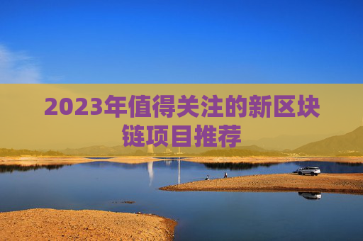 2023年值得关注的新区块链项目推荐