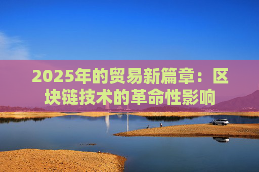 2025年的贸易新篇章：区块链技术的革命性影响