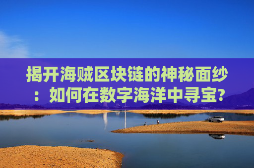 揭开海贼区块链的神秘面纱：如何在数字海洋中寻宝?