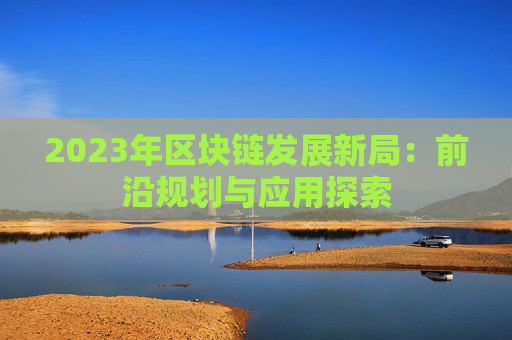 2023年区块链发展新局：前沿规划与应用探索