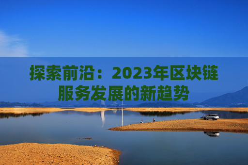 探索前沿：2023年区块链服务发展的新趋势