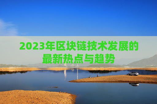 2023年区块链技术发展的最新热点与趋势