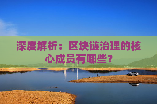 深度解析：区块链治理的核心成员有哪些？