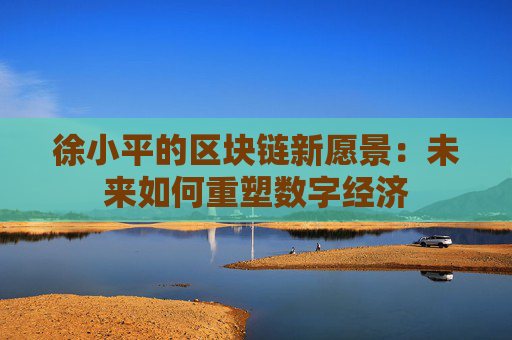 徐小平的区块链新愿景：未来如何重塑数字经济