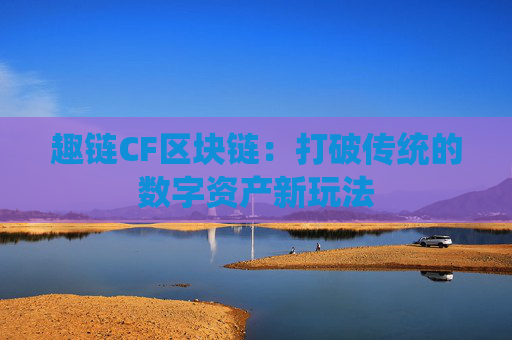 趣链CF区块链：打破传统的数字资产新玩法