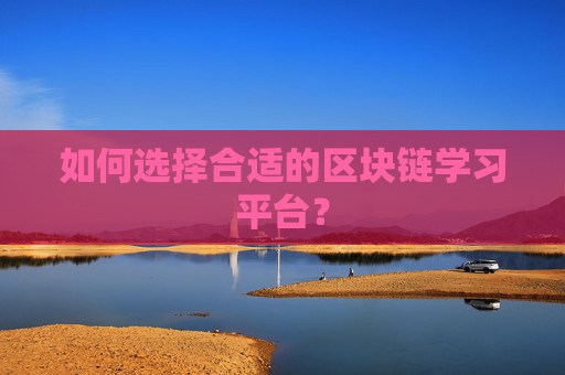 如何选择合适的区块链学习平台？