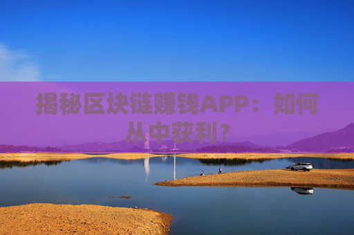 揭秘区块链赚钱APP：如何从中获利？