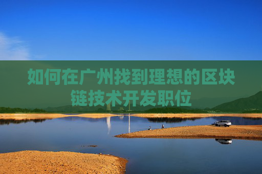 如何在广州找到理想的区块链技术开发职位