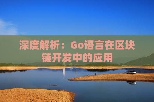 深度解析：Go语言在区块链开发中的应用