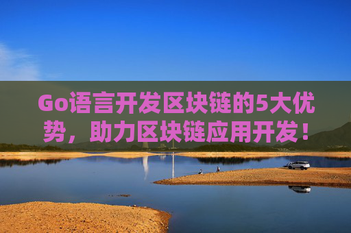 Go语言开发区块链的5大优势，助力区块链应用开发！