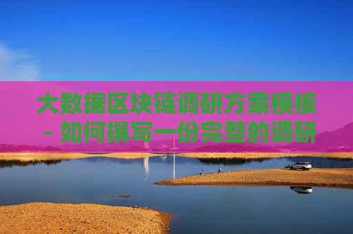 大数据区块链调研方案模板 - 如何撰写一份完整的调研方案