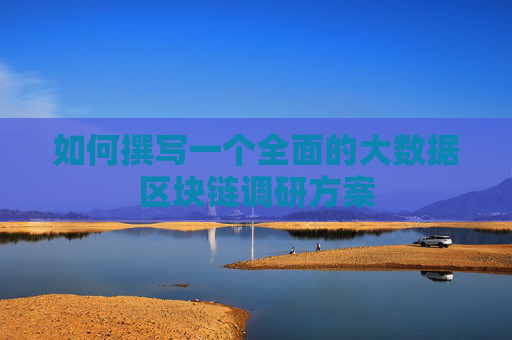 如何撰写一个全面的大数据区块链调研方案