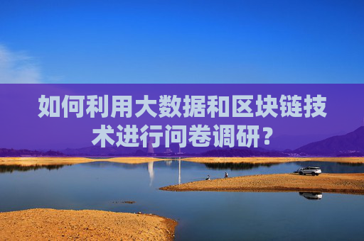 如何利用大数据和区块链技术进行问卷调研？