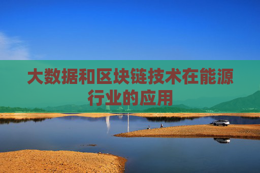 大数据和区块链技术在能源行业的应用
