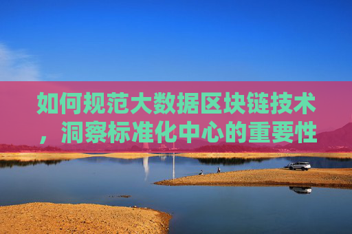 如何规范大数据区块链技术，洞察标准化中心的重要性