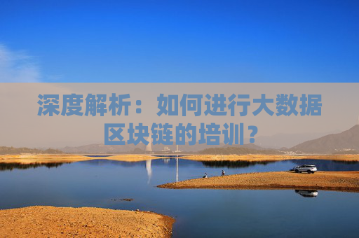 深度解析：如何进行大数据区块链的培训？