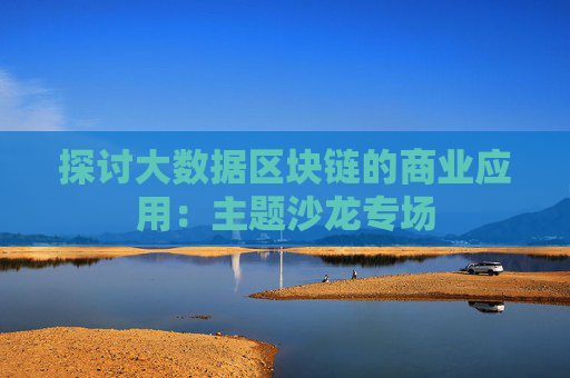探讨大数据区块链的商业应用：主题沙龙专场