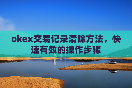 okex交易记录清除方法，快速有效的操作步骤