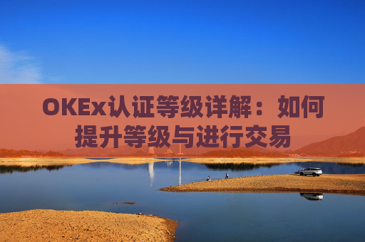 OKEx认证等级详解：如何提升等级与进行交易