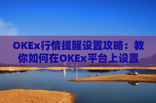 OKEx行情提醒设置攻略：教你如何在OKEx平台上设置行情提醒
