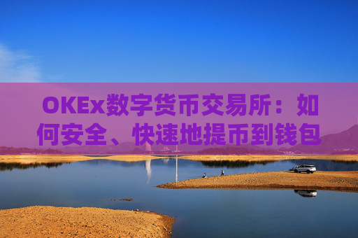 OKEx数字货币交易所：如何安全、快速地提币到钱包