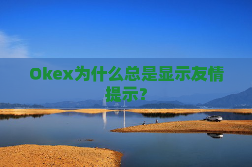 Okex为什么总是显示友情提示？