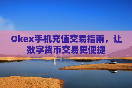 Okex手机充值交易指南，让数字货币交易更便捷