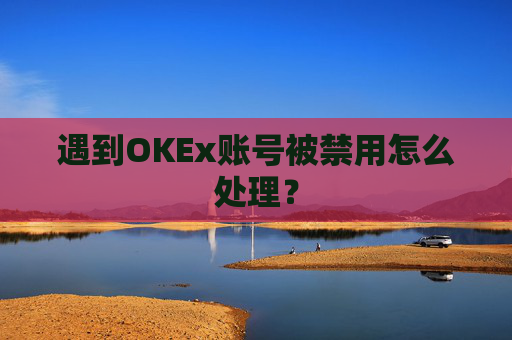 遇到OKEx账号被禁用怎么处理？