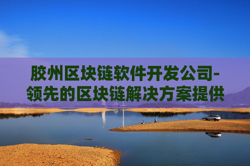 胶州区块链软件开发公司-领先的区块链解决方案提供商