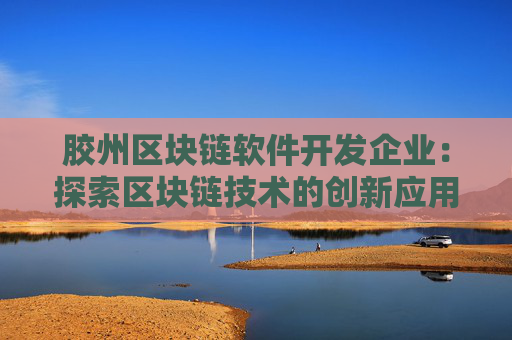 胶州区块链软件开发企业：探索区块链技术的创新应用