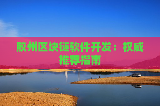 胶州区块链软件开发：权威推荐指南