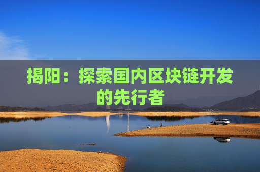 揭阳：探索国内区块链开发的先行者