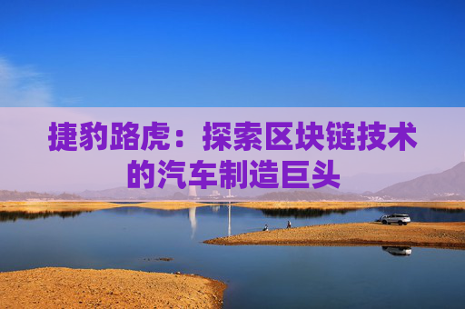 捷豹路虎：探索区块链技术的汽车制造巨头