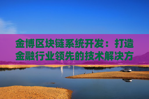 金博区块链系统开发：打造金融行业领先的技术解决方案