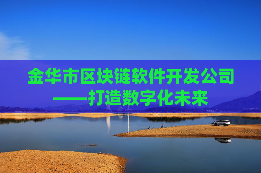 金华市区块链软件开发公司——打造数字化未来