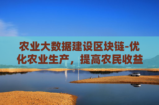 农业大数据建设区块链-优化农业生产，提高农民收益